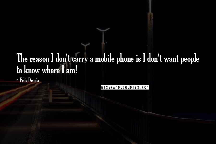 Felix Dennis Quotes: The reason I don't carry a mobile phone is I don't want people to know where I am!