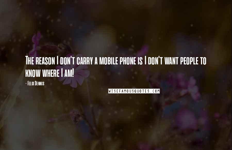 Felix Dennis Quotes: The reason I don't carry a mobile phone is I don't want people to know where I am!