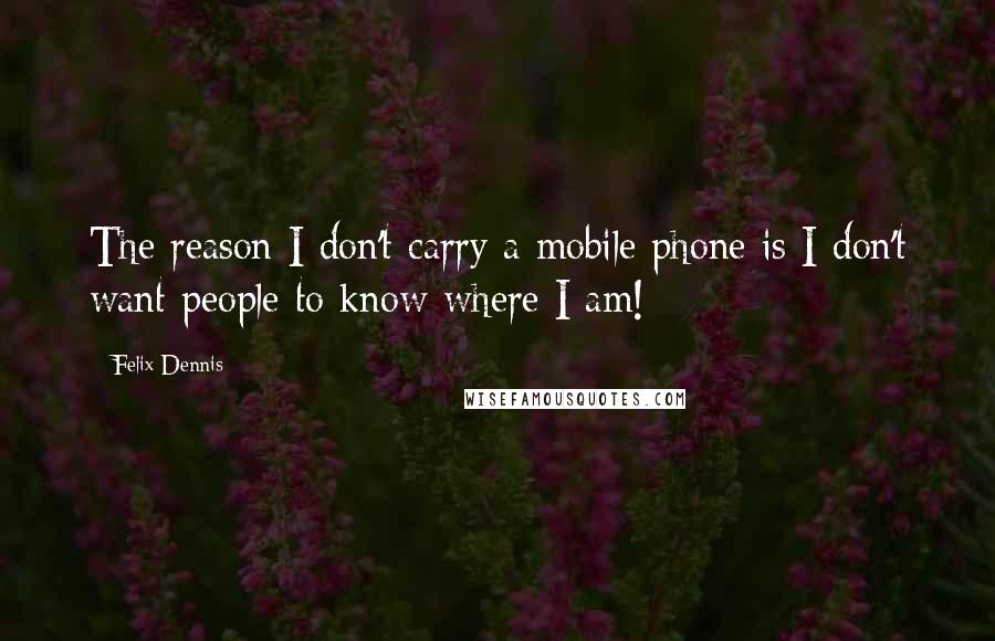 Felix Dennis Quotes: The reason I don't carry a mobile phone is I don't want people to know where I am!