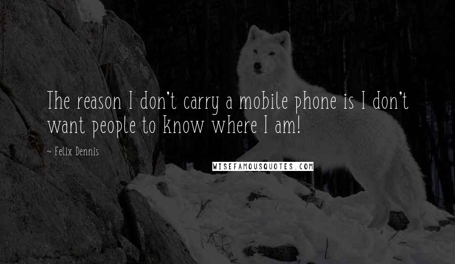 Felix Dennis Quotes: The reason I don't carry a mobile phone is I don't want people to know where I am!