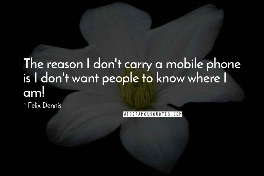 Felix Dennis Quotes: The reason I don't carry a mobile phone is I don't want people to know where I am!