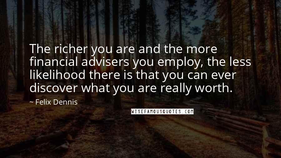 Felix Dennis Quotes: The richer you are and the more financial advisers you employ, the less likelihood there is that you can ever discover what you are really worth.