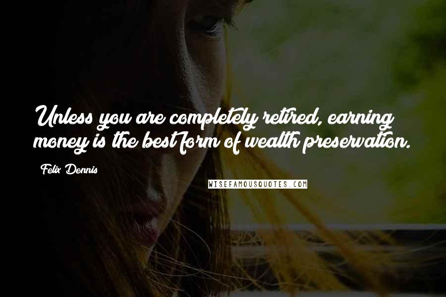 Felix Dennis Quotes: Unless you are completely retired, earning money is the best form of wealth preservation.