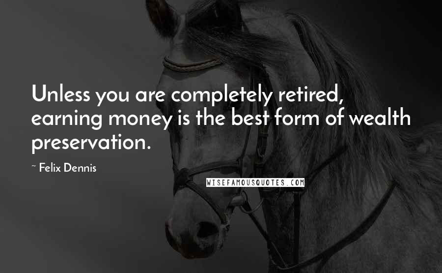 Felix Dennis Quotes: Unless you are completely retired, earning money is the best form of wealth preservation.