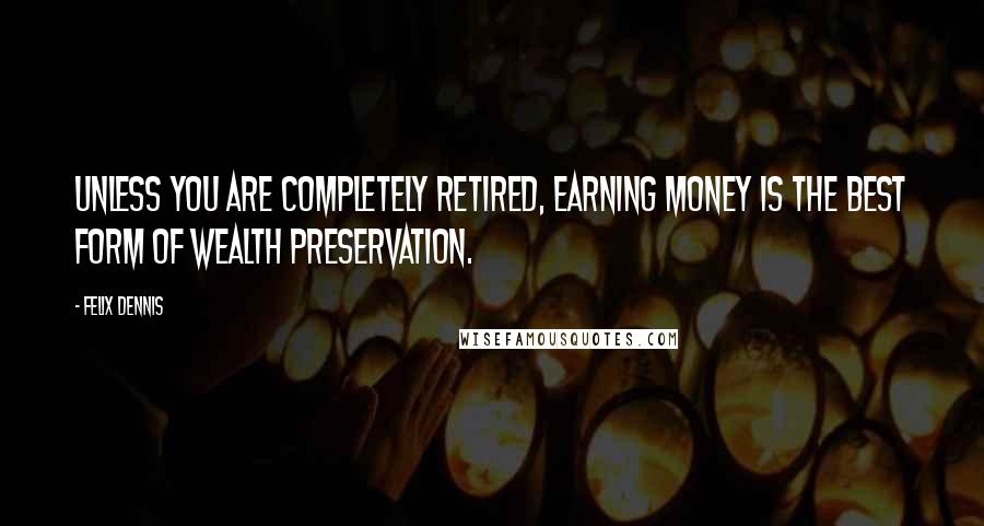 Felix Dennis Quotes: Unless you are completely retired, earning money is the best form of wealth preservation.