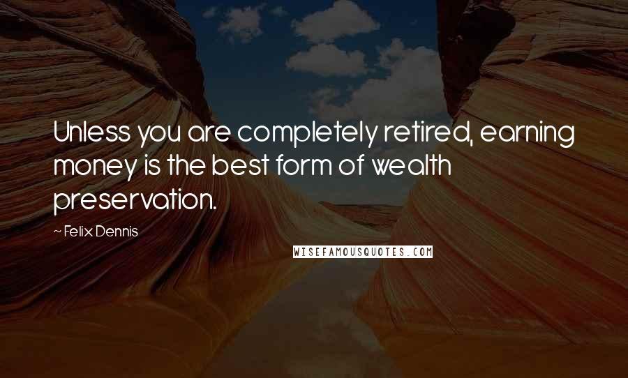 Felix Dennis Quotes: Unless you are completely retired, earning money is the best form of wealth preservation.