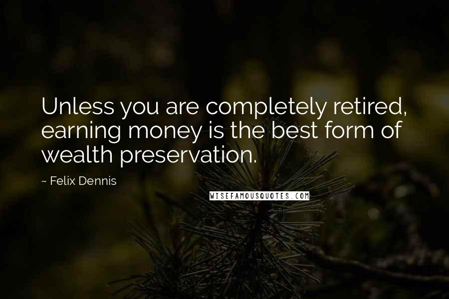 Felix Dennis Quotes: Unless you are completely retired, earning money is the best form of wealth preservation.