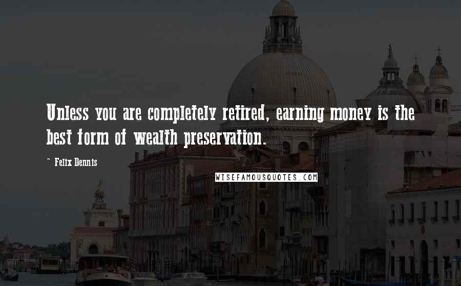 Felix Dennis Quotes: Unless you are completely retired, earning money is the best form of wealth preservation.