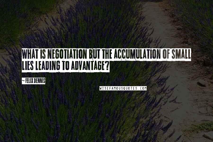 Felix Dennis Quotes: What is negotiation but the accumulation of small lies leading to advantage?