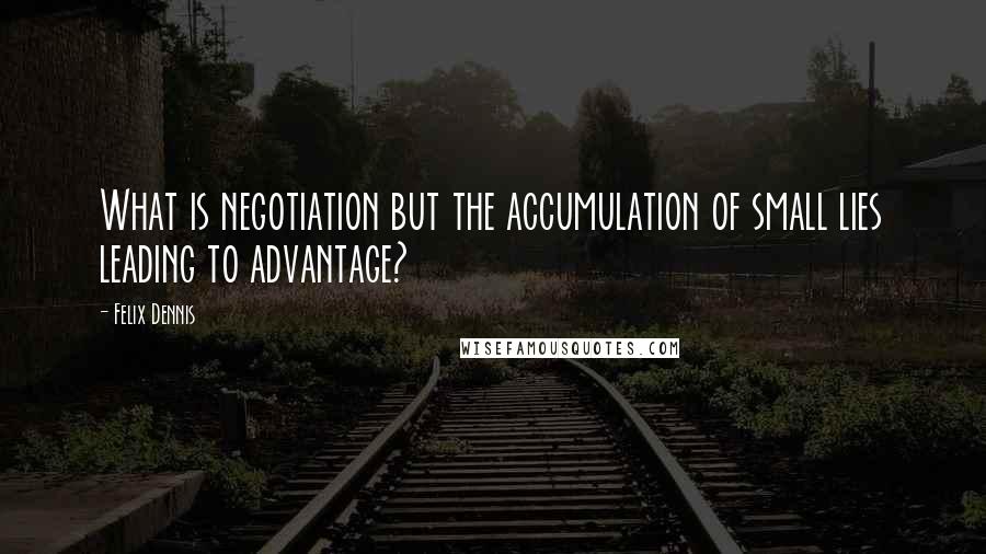 Felix Dennis Quotes: What is negotiation but the accumulation of small lies leading to advantage?