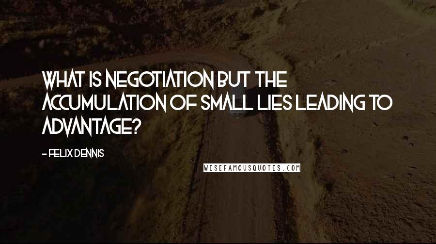 Felix Dennis Quotes: What is negotiation but the accumulation of small lies leading to advantage?