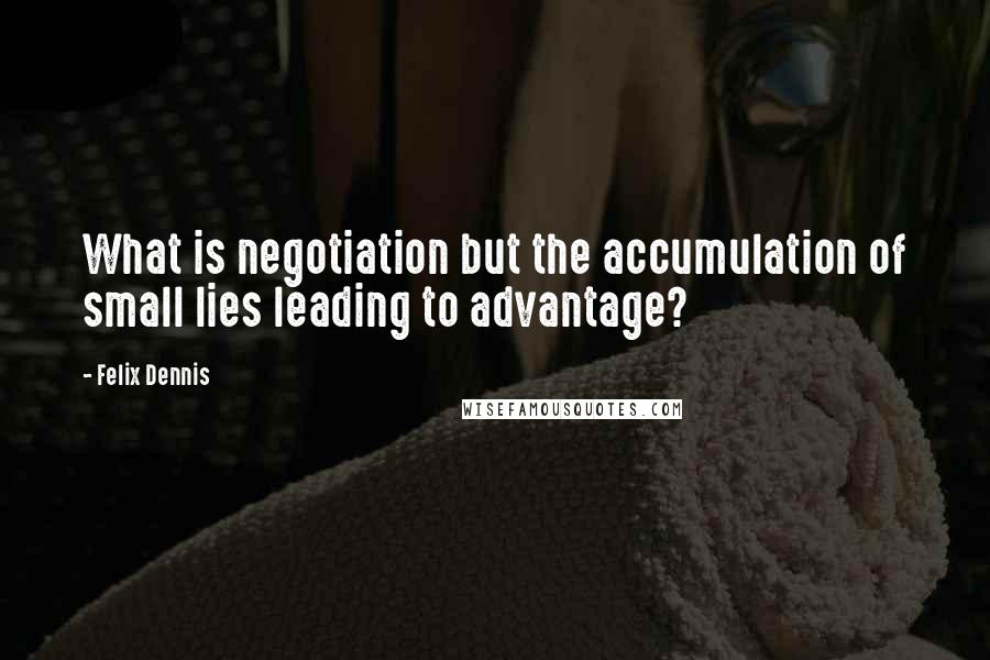 Felix Dennis Quotes: What is negotiation but the accumulation of small lies leading to advantage?