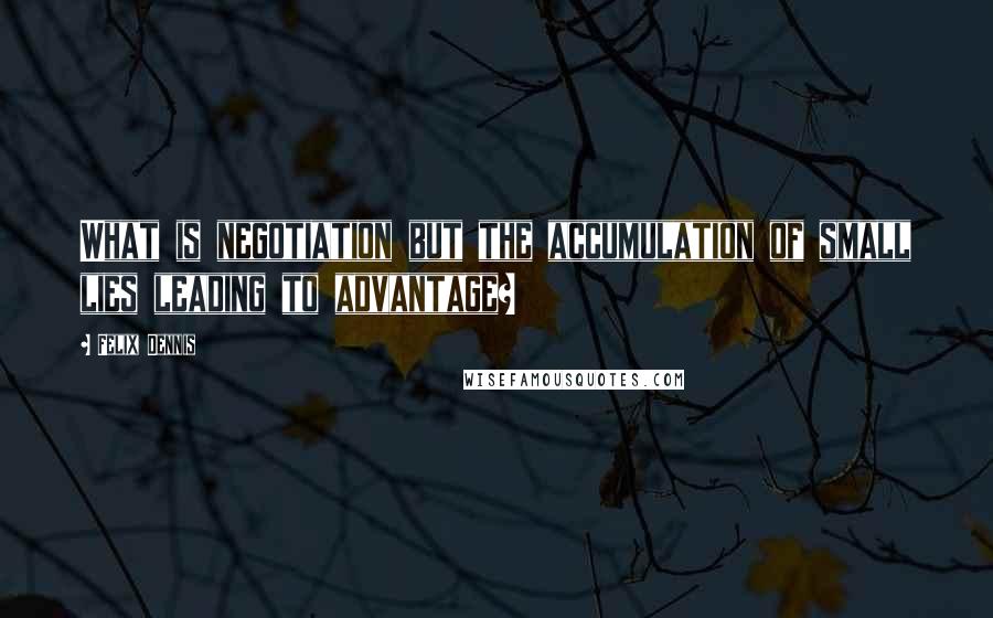 Felix Dennis Quotes: What is negotiation but the accumulation of small lies leading to advantage?