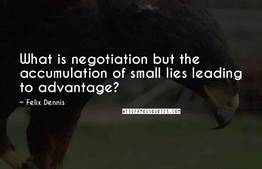 Felix Dennis Quotes: What is negotiation but the accumulation of small lies leading to advantage?