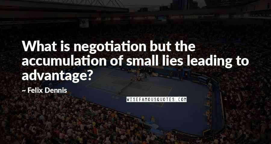 Felix Dennis Quotes: What is negotiation but the accumulation of small lies leading to advantage?