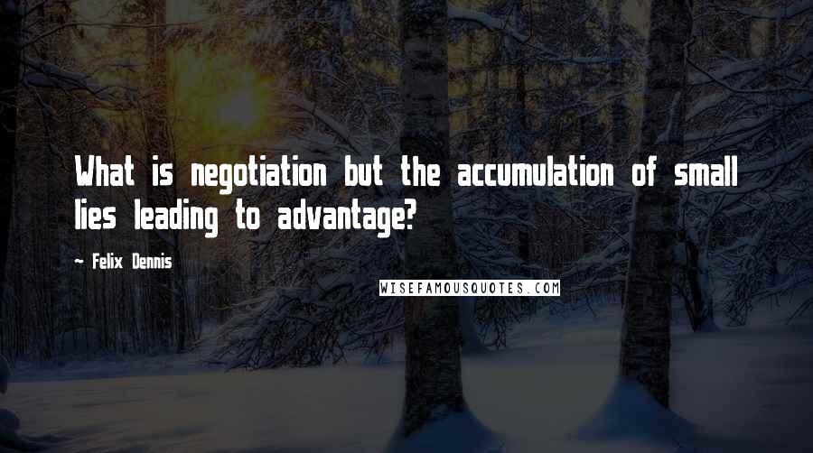 Felix Dennis Quotes: What is negotiation but the accumulation of small lies leading to advantage?