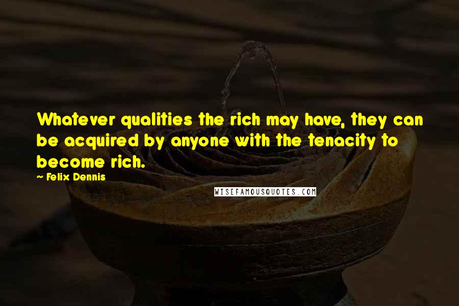 Felix Dennis Quotes: Whatever qualities the rich may have, they can be acquired by anyone with the tenacity to become rich.