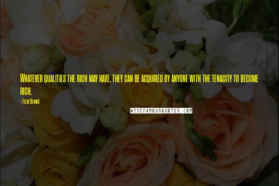 Felix Dennis Quotes: Whatever qualities the rich may have, they can be acquired by anyone with the tenacity to become rich.