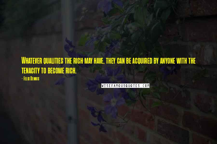 Felix Dennis Quotes: Whatever qualities the rich may have, they can be acquired by anyone with the tenacity to become rich.