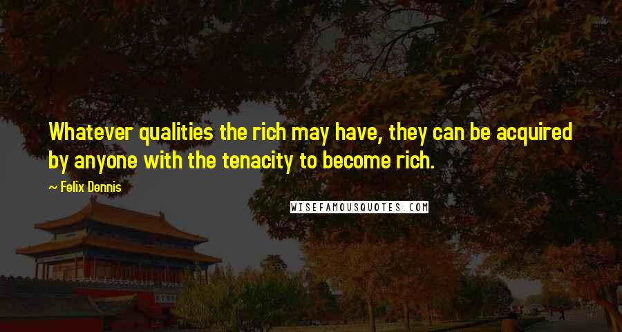 Felix Dennis Quotes: Whatever qualities the rich may have, they can be acquired by anyone with the tenacity to become rich.