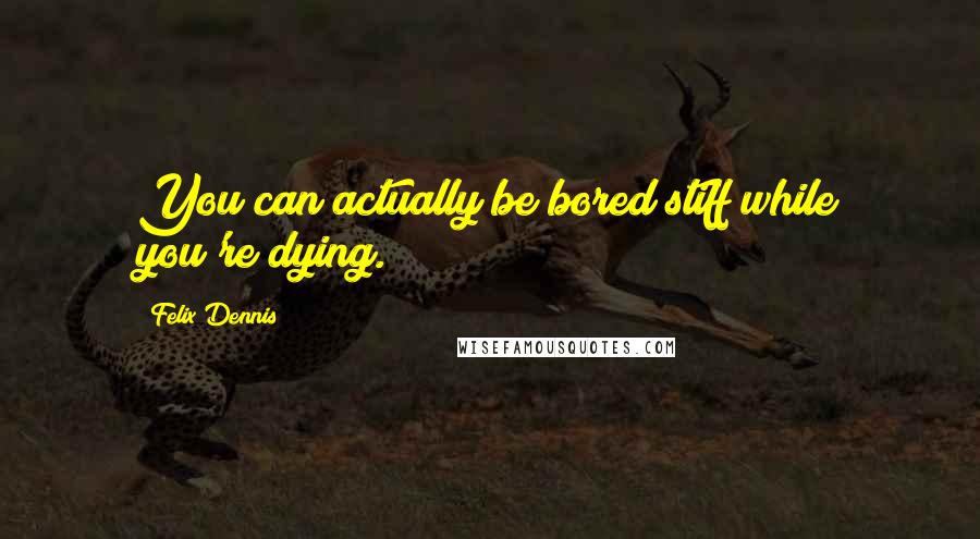 Felix Dennis Quotes: You can actually be bored stiff while you're dying.