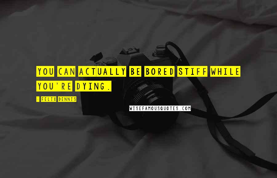Felix Dennis Quotes: You can actually be bored stiff while you're dying.