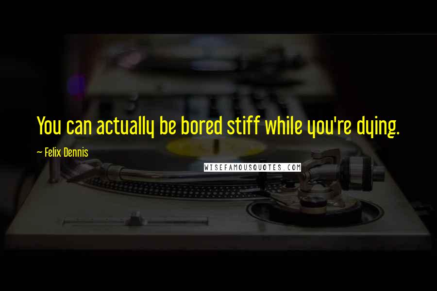 Felix Dennis Quotes: You can actually be bored stiff while you're dying.