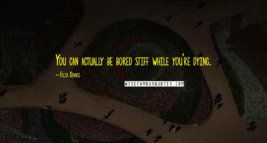 Felix Dennis Quotes: You can actually be bored stiff while you're dying.