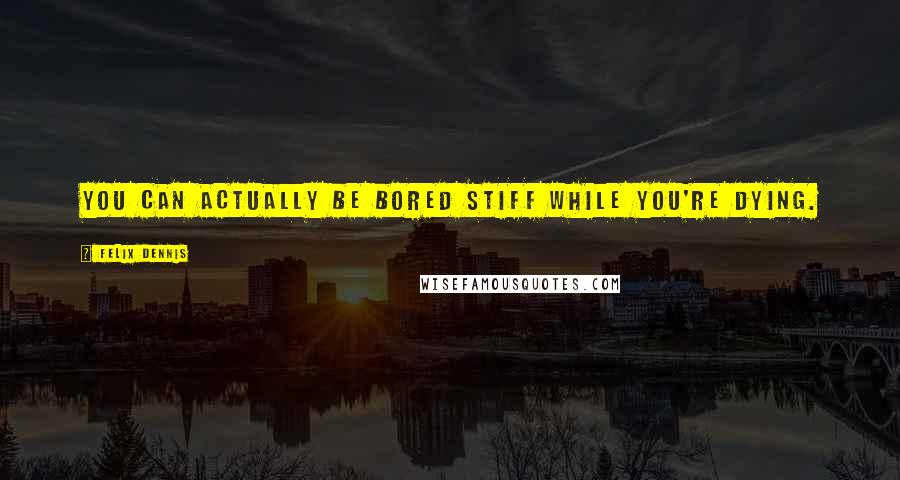 Felix Dennis Quotes: You can actually be bored stiff while you're dying.