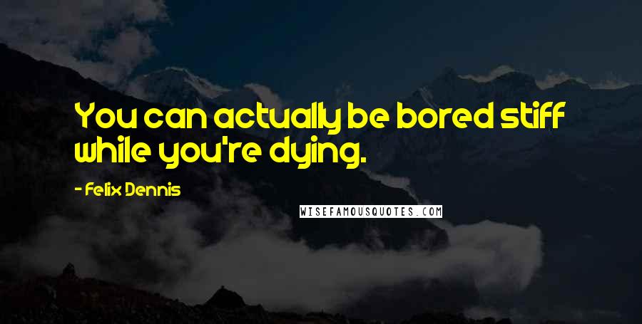 Felix Dennis Quotes: You can actually be bored stiff while you're dying.