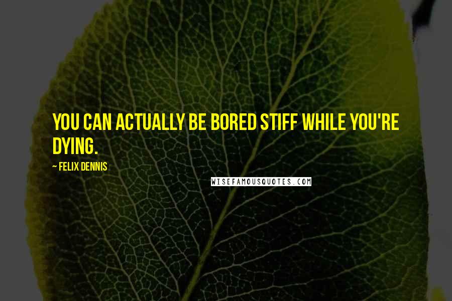 Felix Dennis Quotes: You can actually be bored stiff while you're dying.