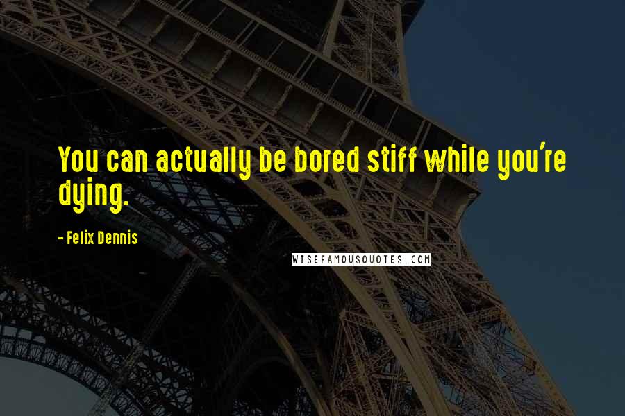 Felix Dennis Quotes: You can actually be bored stiff while you're dying.