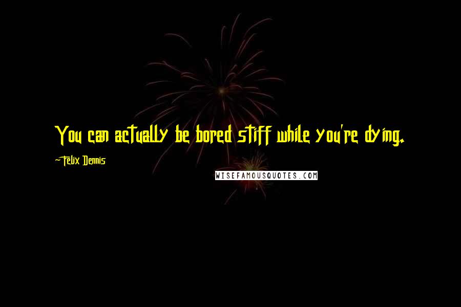 Felix Dennis Quotes: You can actually be bored stiff while you're dying.