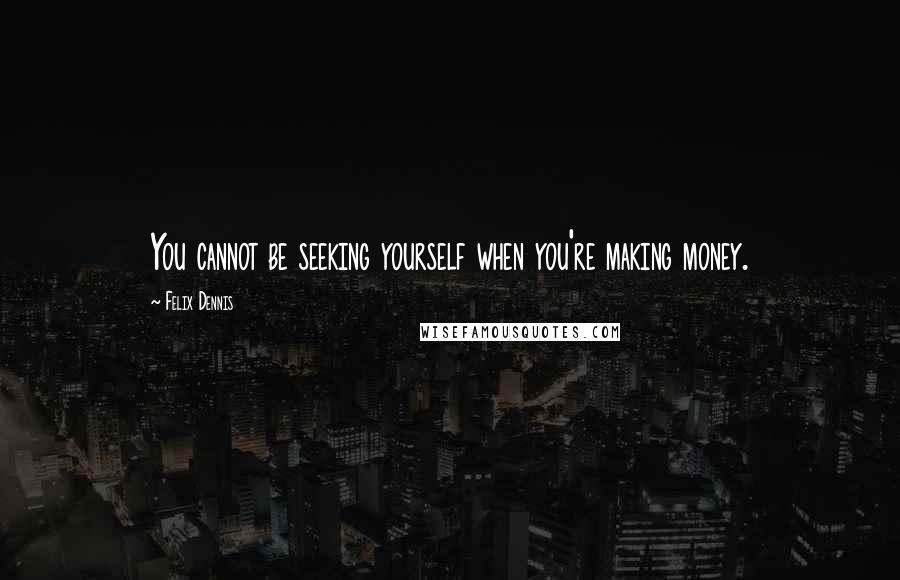 Felix Dennis Quotes: You cannot be seeking yourself when you're making money.