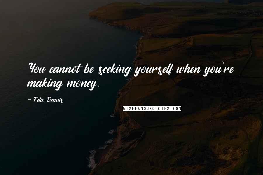 Felix Dennis Quotes: You cannot be seeking yourself when you're making money.