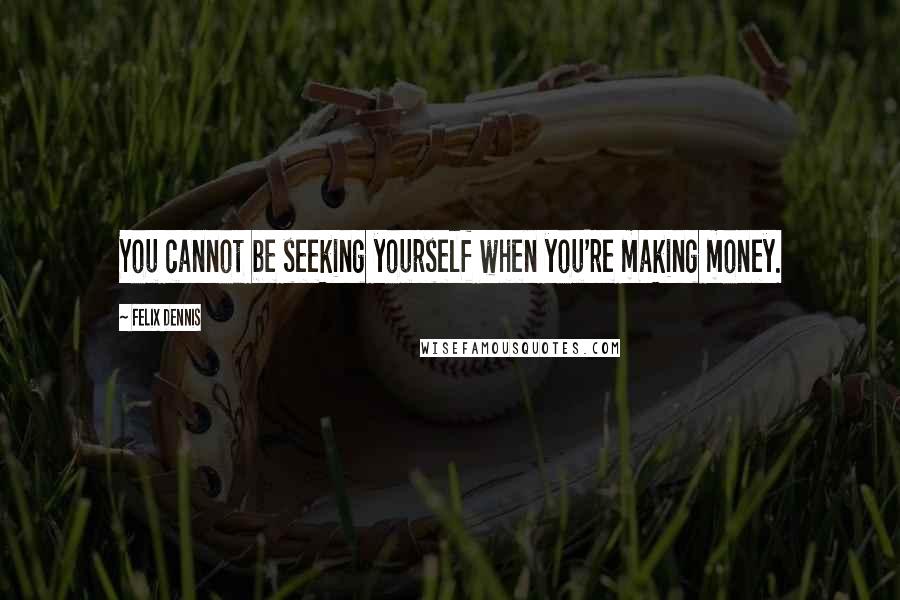 Felix Dennis Quotes: You cannot be seeking yourself when you're making money.