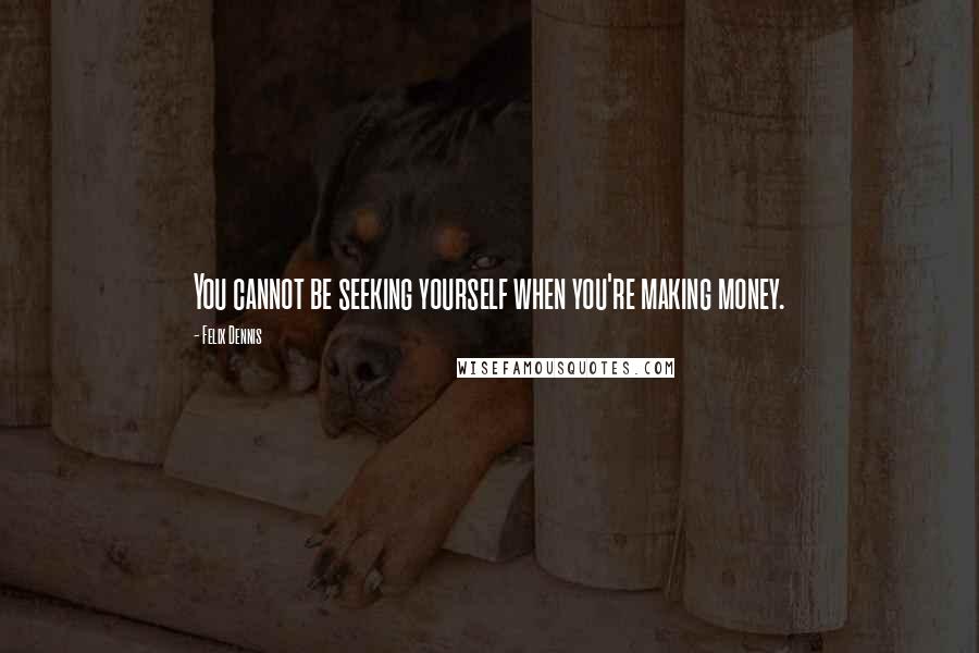 Felix Dennis Quotes: You cannot be seeking yourself when you're making money.