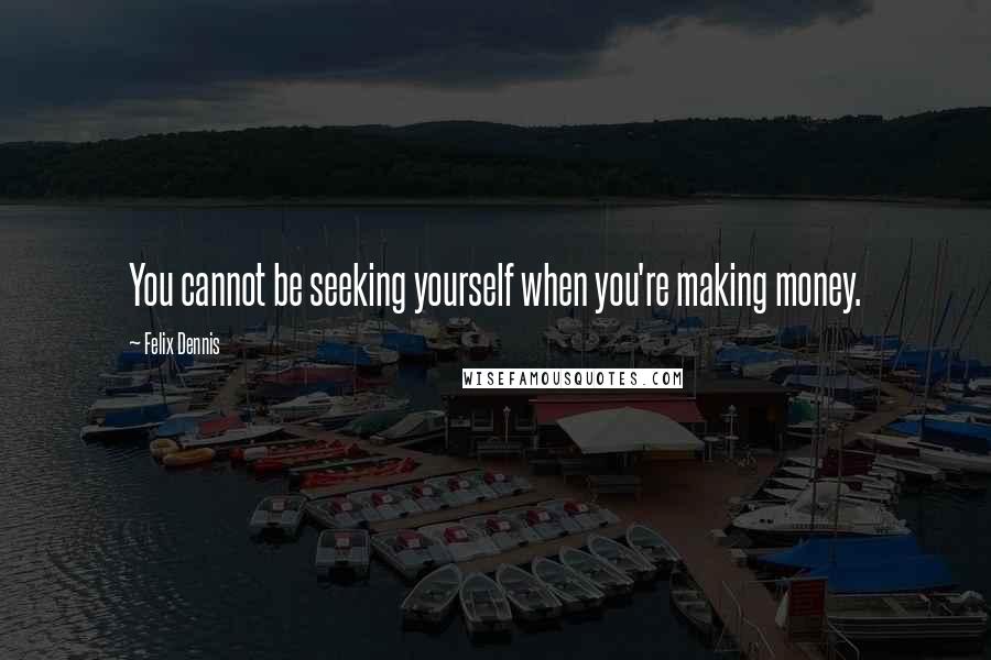 Felix Dennis Quotes: You cannot be seeking yourself when you're making money.