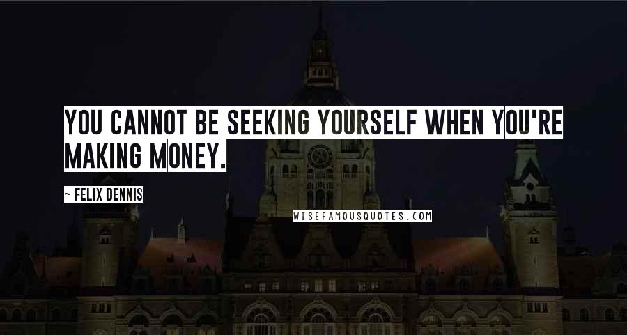 Felix Dennis Quotes: You cannot be seeking yourself when you're making money.