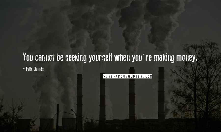 Felix Dennis Quotes: You cannot be seeking yourself when you're making money.