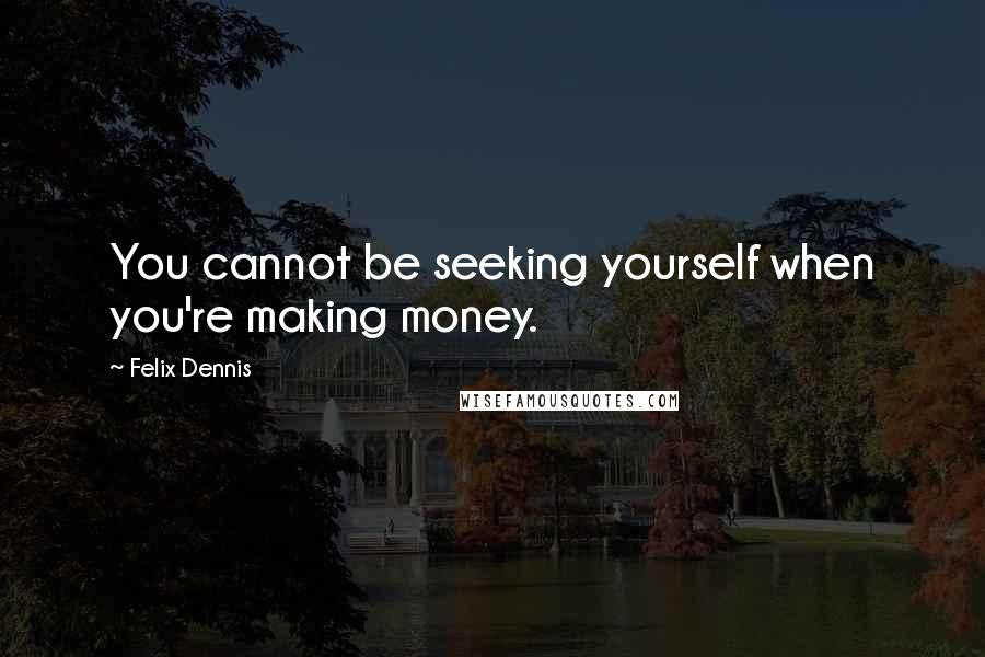 Felix Dennis Quotes: You cannot be seeking yourself when you're making money.