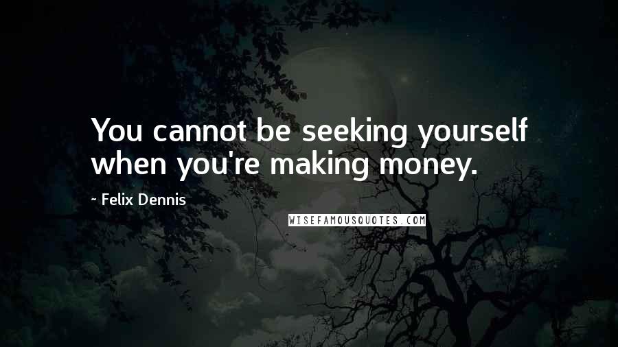 Felix Dennis Quotes: You cannot be seeking yourself when you're making money.