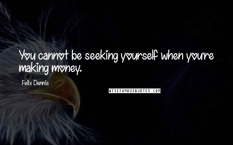 Felix Dennis Quotes: You cannot be seeking yourself when you're making money.