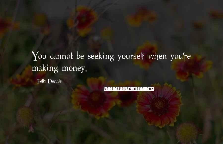 Felix Dennis Quotes: You cannot be seeking yourself when you're making money.