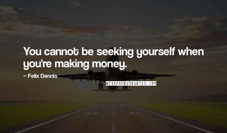 Felix Dennis Quotes: You cannot be seeking yourself when you're making money.