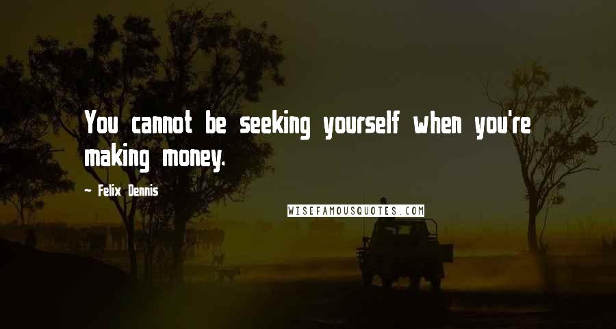 Felix Dennis Quotes: You cannot be seeking yourself when you're making money.