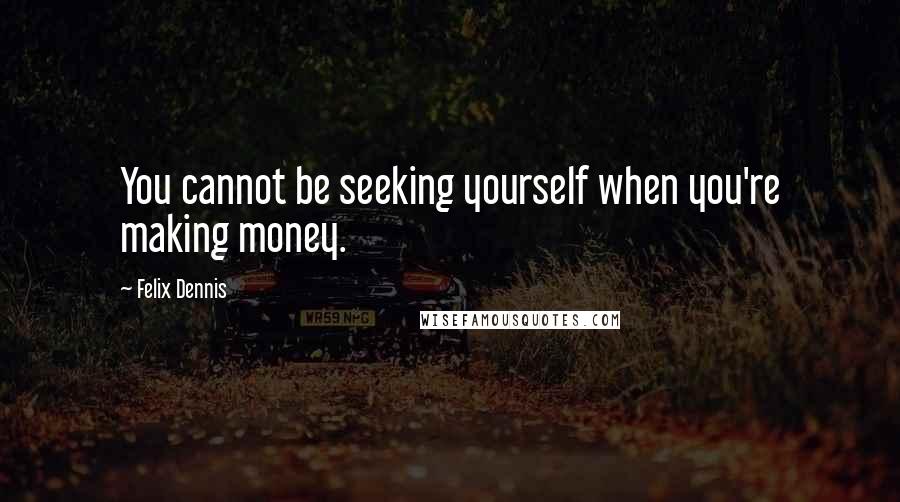 Felix Dennis Quotes: You cannot be seeking yourself when you're making money.