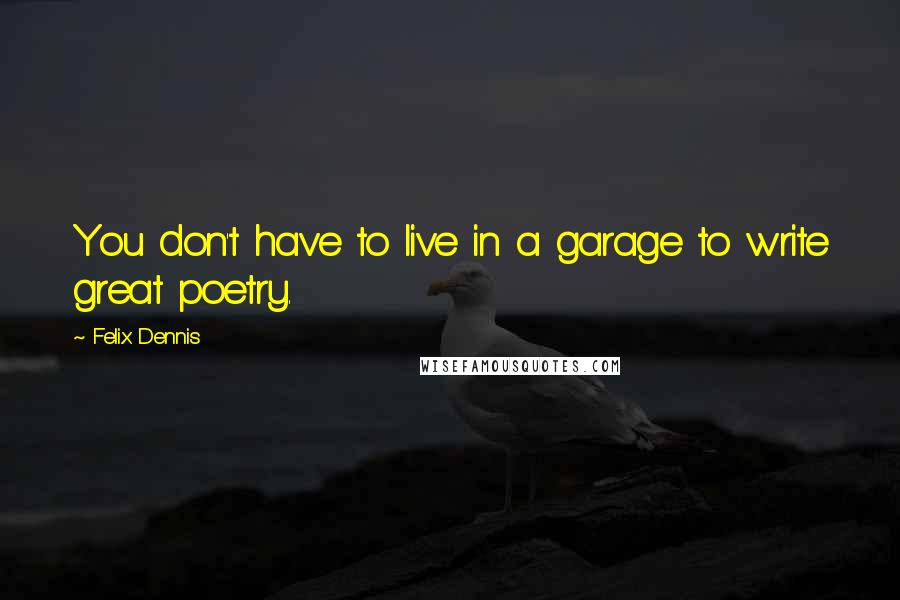 Felix Dennis Quotes: You don't have to live in a garage to write great poetry.