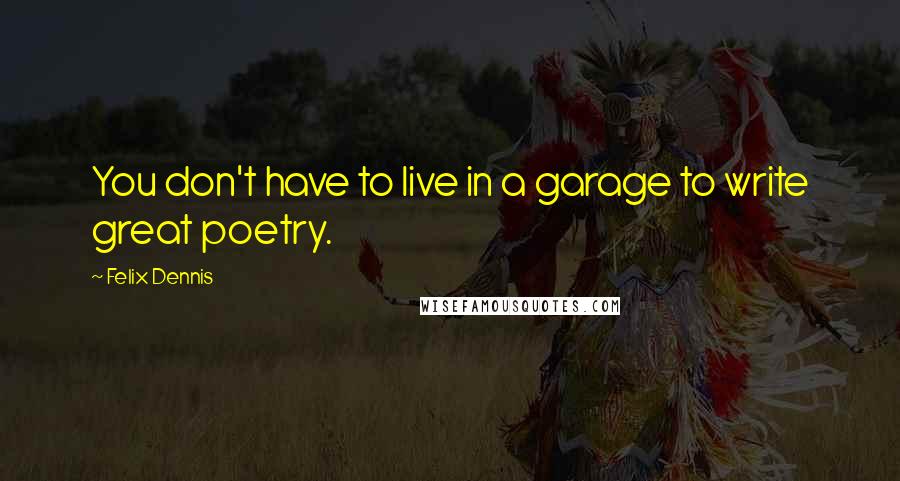 Felix Dennis Quotes: You don't have to live in a garage to write great poetry.