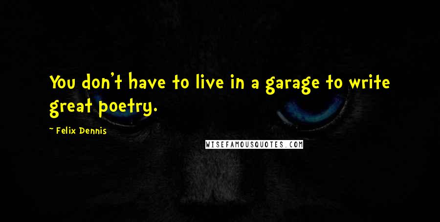 Felix Dennis Quotes: You don't have to live in a garage to write great poetry.